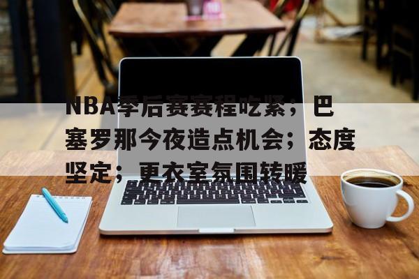 包含NBA季后赛赛程吃紧;巴塞罗那今夜造点机会;态度坚定;更衣室氛围转暖的词条 包含NBA季后赛赛程吃紧;巴塞罗那今夜造点机会;态度坚定;更衣室氛围转暖的词条