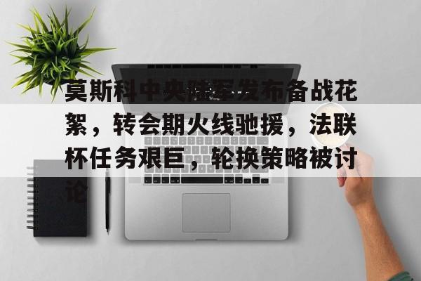 包含莫斯科中央陆军发布备战花絮，转会期火线驰援，法联杯任务艰巨，轮换策略被讨论的词条