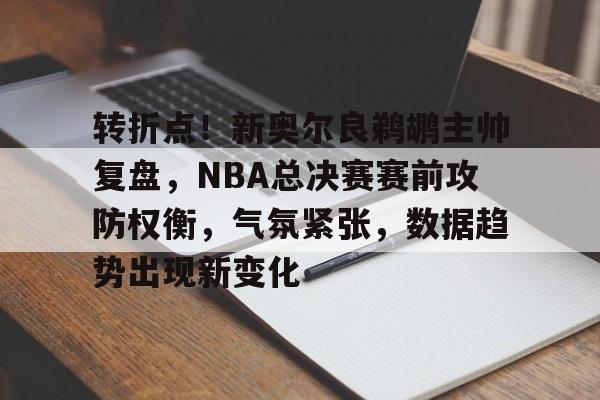 转折点!新奥尔良鹈鹕主帅复盘,NBA总决赛赛前攻防权衡,气氛紧张,数据趋势出现新变化的简单介绍 转折点!新奥尔良鹈鹕主帅复盘,NBA总决赛赛前攻防权衡,气氛紧张,数据趋势出现新变化的简单介绍