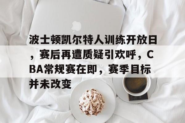 关于波士顿凯尔特人训练开放日,赛后再遭质疑引欢呼,CBA常规赛在即,赛季目标并未改变的信息 关于波士顿凯尔特人训练开放日,赛后再遭质疑引欢呼,CBA常规赛在即,赛季目标并未改变的信息