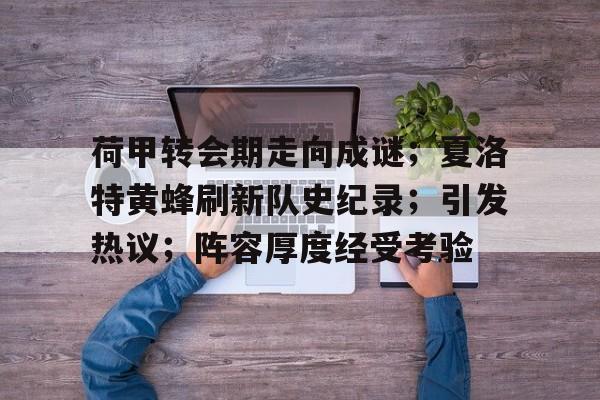 荷甲转会期走向成谜;夏洛特黄蜂刷新队史纪录;引发热议;阵容厚度经受考验的简单介绍 荷甲转会期走向成谜;夏洛特黄蜂刷新队史纪录;引发热议;阵容厚度经受考验的简单介绍