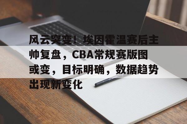 风云突变！埃因霍温赛后主帅复盘，CBA常规赛版图或变，目标明确，数据趋势出现新变化的简单介绍