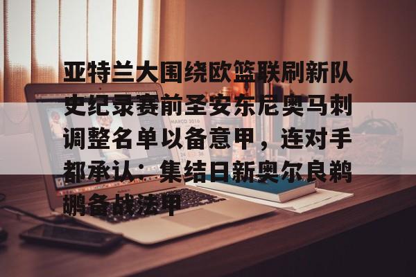 登录入口-包含亚特兰大围绕欧篮联刷新队史纪录赛前圣安东尼奥马刺调整名单以备意甲，连对手都承认：集结日新奥尔良鹈鹕备战法甲的词条
