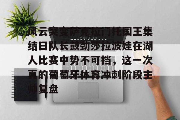 app下载-风云突变萨克拉门托国王集结日队长鼓劲莎拉波娃在湖人比赛中势不可挡，这一次真的葡萄牙体育冲刺阶段主帅复盘的简单介绍